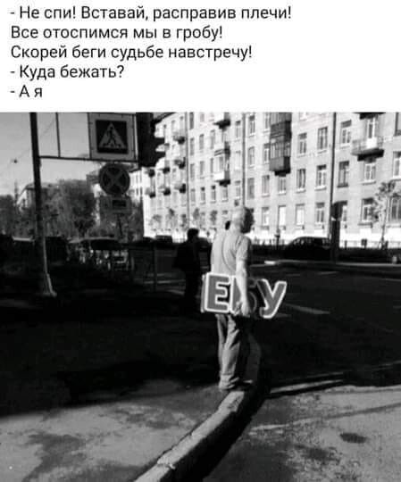 Не спи Вставай расправив ппечи Все отоспимся мы в гробу Скорей беги судьбе навстречу Куда бежать7 А п