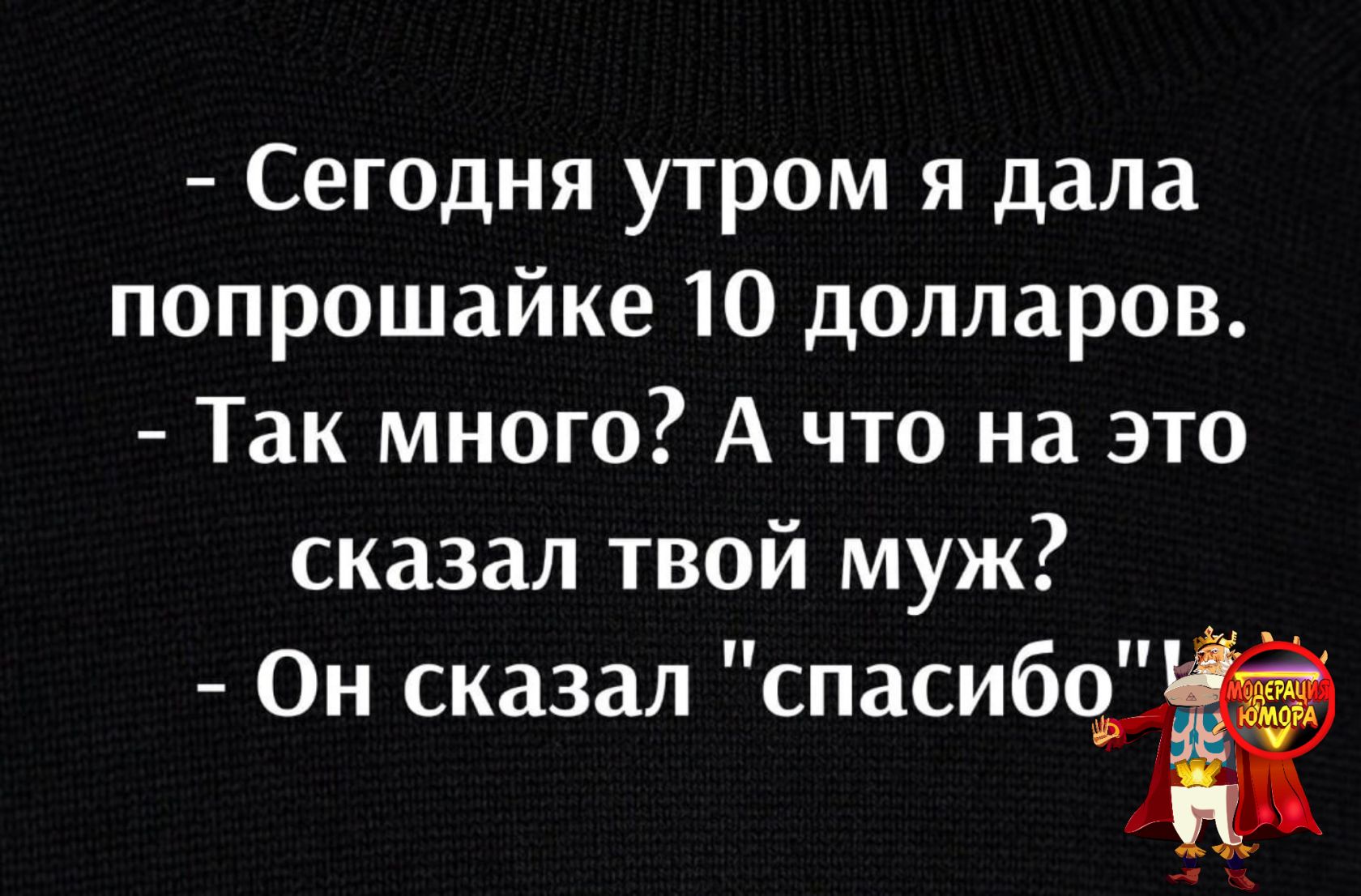 Сегодня утром я дала попрошайке 10 долларов Так много А что на это сказал твой муж Он сказал спасиб 1