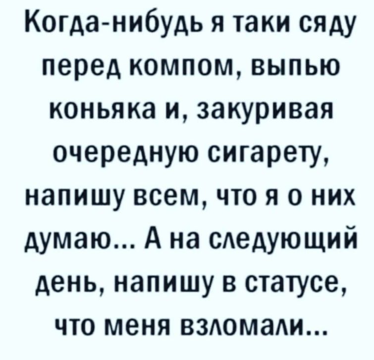 Когда нибудь я таки сяду перед компом выпью коньяка и закуривая очередную сигарету напишу всем что я о них думаю А на сдедующий день напишу в статусе что меня взюмади