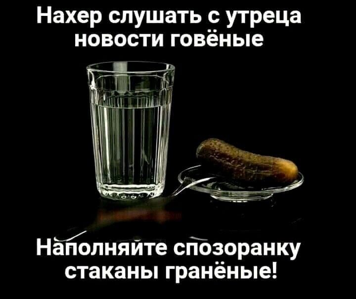 Нахер слушать с утреца новости говёные _ Наполняите спозоранку стаканы гранёные