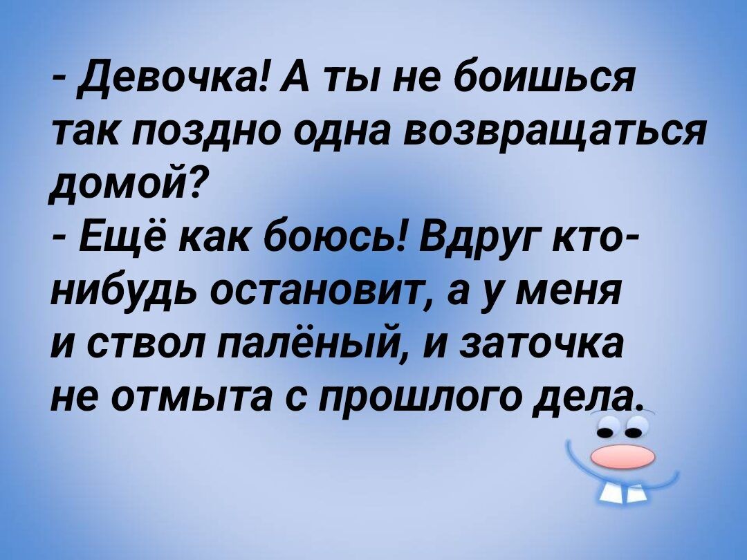 Девочка А ты не боишься так поздно одна возвращаться домой Ещё как 60 ЬВдруг кто нибудь остан а у меня и ствол палёныи и заточка не отмыта с прошлого дела 1