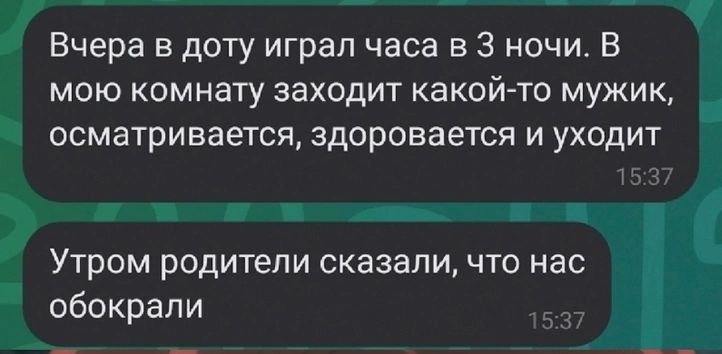 Вчера в доту играл часа в 3 ночи В мою комнату заходит какой то мужик осматривается здоровается и уходит УТРОМ РОДИТЕПИ сказали ЧТО нас обокрали