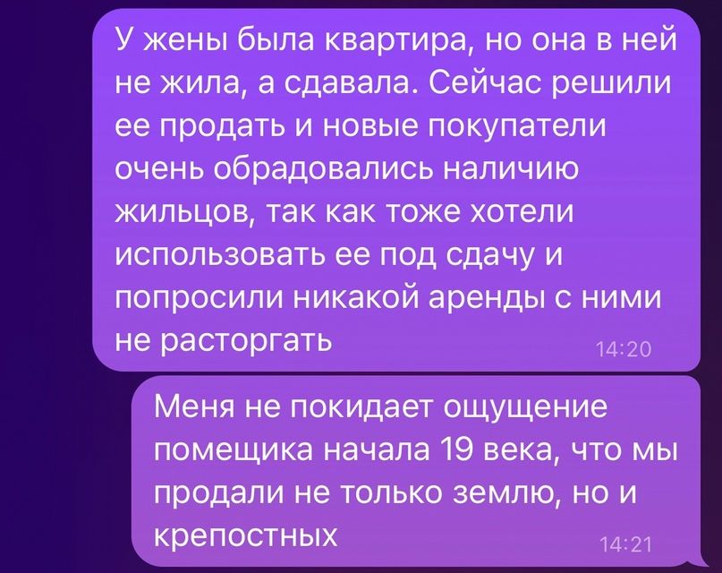 У жены была квартира но она в ней не жила а сдавала Сейчас решили ее продать и новые покупатели очень обрадовались наличию жильцов так как тоже хотепи использовать ее под сдачу и попросили никакой аренды с ними не расторгать Меня не покидает ощущение помещика начала 19 века что мы продали не только землю не и крепостных и