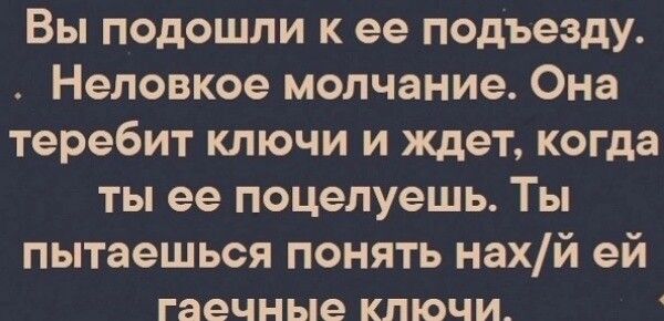 Вы подошли к ее подъезду Неловкое молчание Она теребит ключи и ждет когда ты ее поцелуешь Ты пытаешься понять нахй ей гаечные КЛЮЧИ