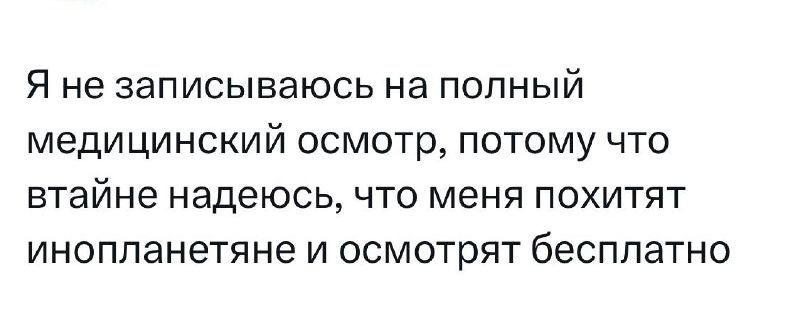 Я не записываюсь на полный медицинский осмотр потому что втайне надеюсь что меня похитят инопланетяне и осмотрят бесплатно