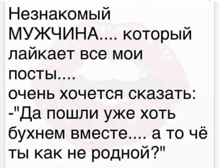 Незнакомый МУЖЧИНА который лайкает все мои посты очень хочется сказать Да пошли уже хоть бухнем вместе а то чё ты как не родной