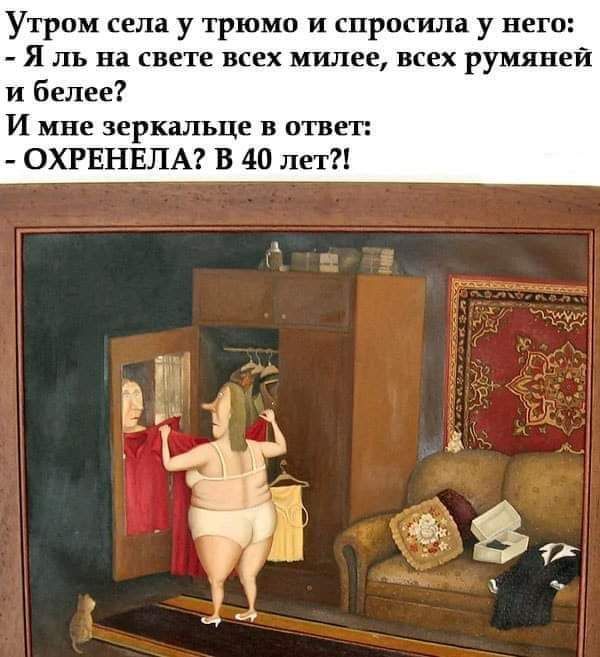 Утром села у трюмо и спросила у него Я ль на свете всех милее всех румяней и белее И мне зеркальце в ответ ОХРЕНЕЛА В 40 лет