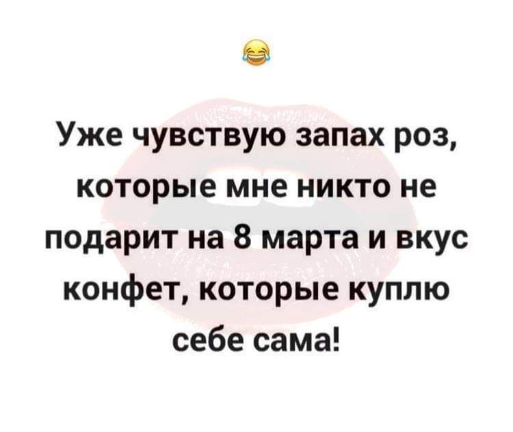 Уже чувствую запах роз которые мне никто не подарит на 8 марта и вкус конфет которые куплю себе сама