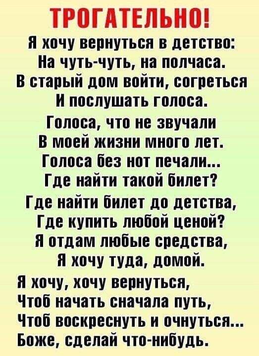 ТРПГАТЕЛЬНП хочу вернуться в детство На чуть чуть на полчаса в старый дом войти согреться и послушать голоса Голоса что не звучали В моей жизни много лет Гопоса без нот печали Где найти такой билет Где найти билет до детства Где купить любой ценой отдам любые средства и хочу туда домой я хочу хочу вернуться Чтоб начать сначала путь Чтоб воскреснуть н очнуться Боже сделай что нибудь
