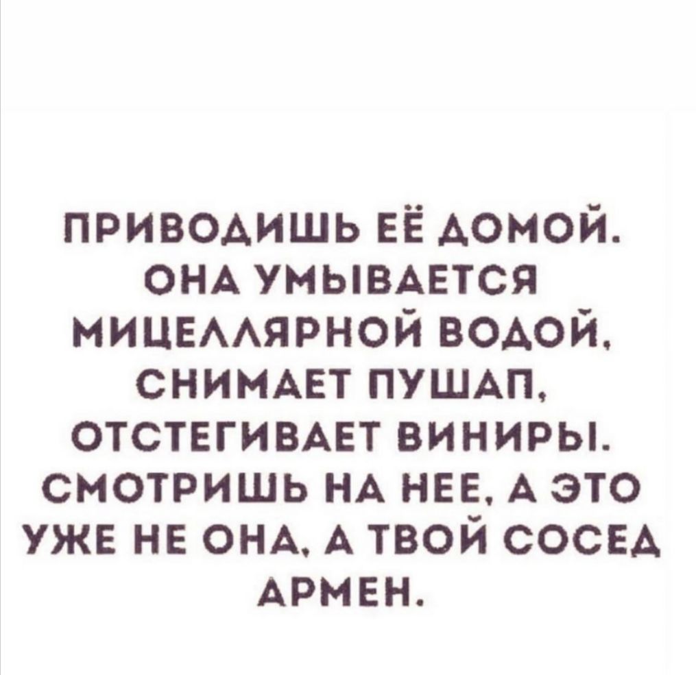 приводишь ЕЁ Аомой ОНА умывмгтся мицвААярной ВОАОЙ снимцт ПУШАП ОТСТЕГИВАЕТ виниры смотришь НА нее А это уже не ОНА А твой соси АРМЕН