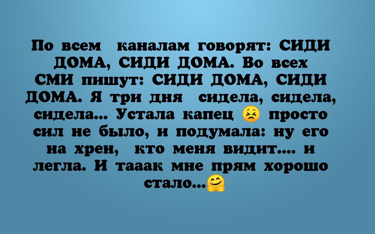 По всем каналам говорят сиди ДОМА сиди ЛОМА Во всех СМИ пишут сиди ЛОМА сиди  ДОМА Я три дня сидела сидела сидела Устала капец просто сил не было и  подумала ну его