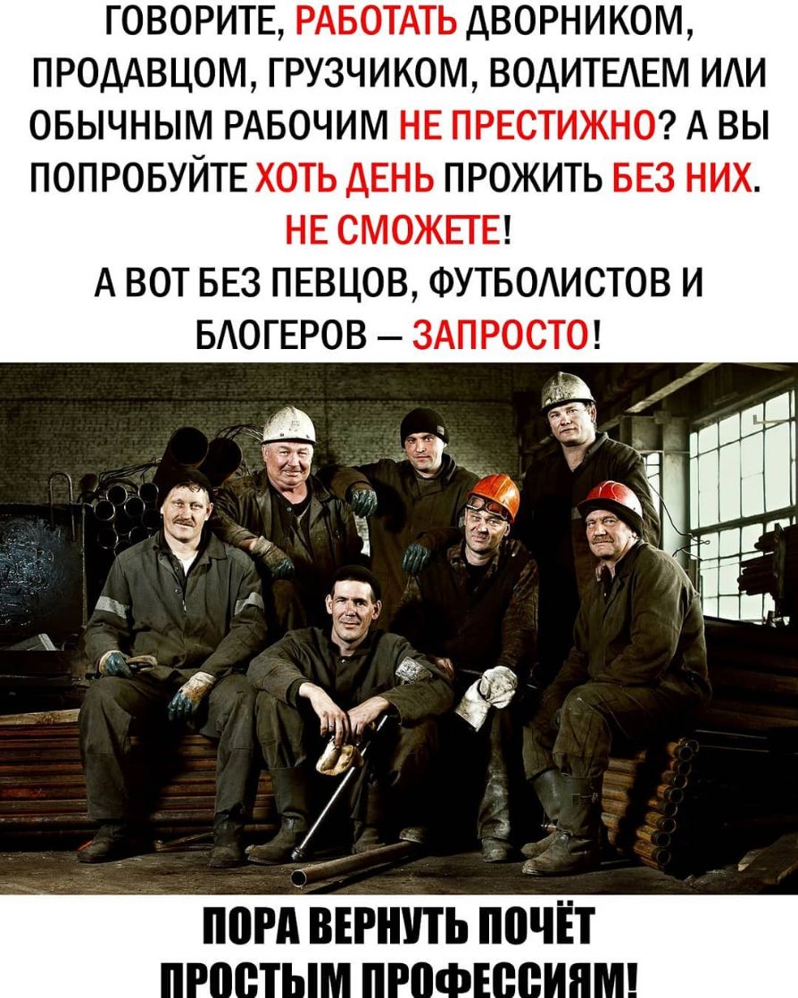 ГОВОРИТЕ РАБОТАТЬ ДВОРНИКОМ ПРОДАВЦОМ ГРУЗЧИКОМ ВОДИТЕАЕМ ИАИ ОБЫЧНЫМ РАБОЧИМ НЕ ПРЕСТИЖНО А ВЫ ПОПРОБУЙТЕ ХОТЬ ДЕНЬ ПРОЖИТЬ БЕЗ НИХ НЕ СМОЖЕТЕ А ВОТ БЕЗ ПЕВЦОВ ФУТБОАИСТОВ И БАОГЕРОВ ЗАПРОСТО Ё _ і гг 6 п ё 5 Щ 5 У ъ Ё к м іі ппгд винить почЁт лніі АіН