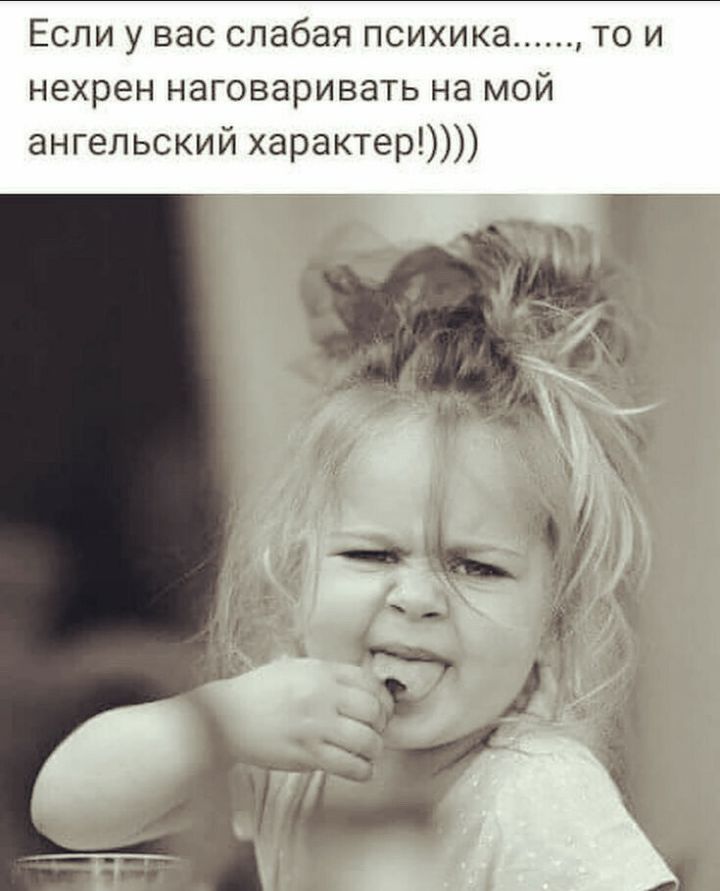 Если у вас слабая психика то и нехрен наговаривать на мой ангельский характер