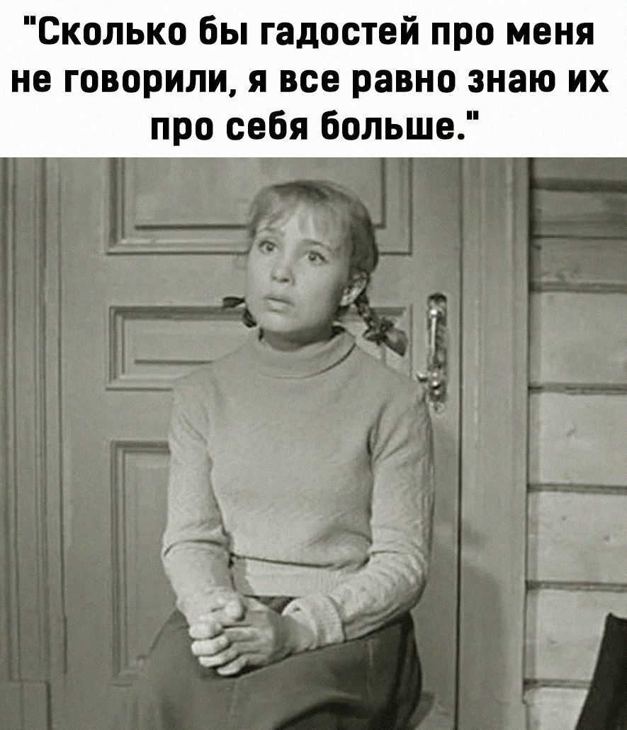 Сколько бы гадостей про меня не говорили я все равно знаю их про себя больше