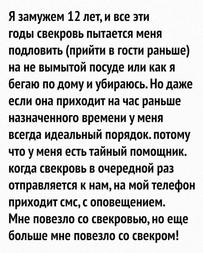 Я замужем 12 лет и все эти годы свекровь пытается меня подловить прийти в гости раньше на не вымытой посуде или как я бегаю по дому и убираюсь Но даже если она приходит на час раньше назначенного времени у меня всегда идеальный порядок потому что у меня есть тайный помощник когда свекровь в очередной раз отправляется к нам на мой телефон приходит смс с оповещением Мне повезло со свекровью но еще б
