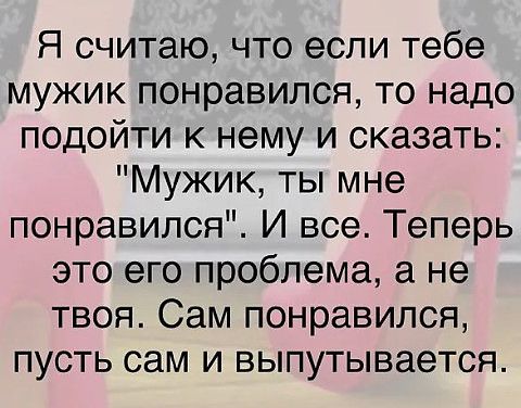 Я считаю что если тебе мужик понравился то надо подойти к нему и сказать Мужик ты мне понравился И все Теперь это его проблема а не твоя Сам понравился пусть сам и выпутывается