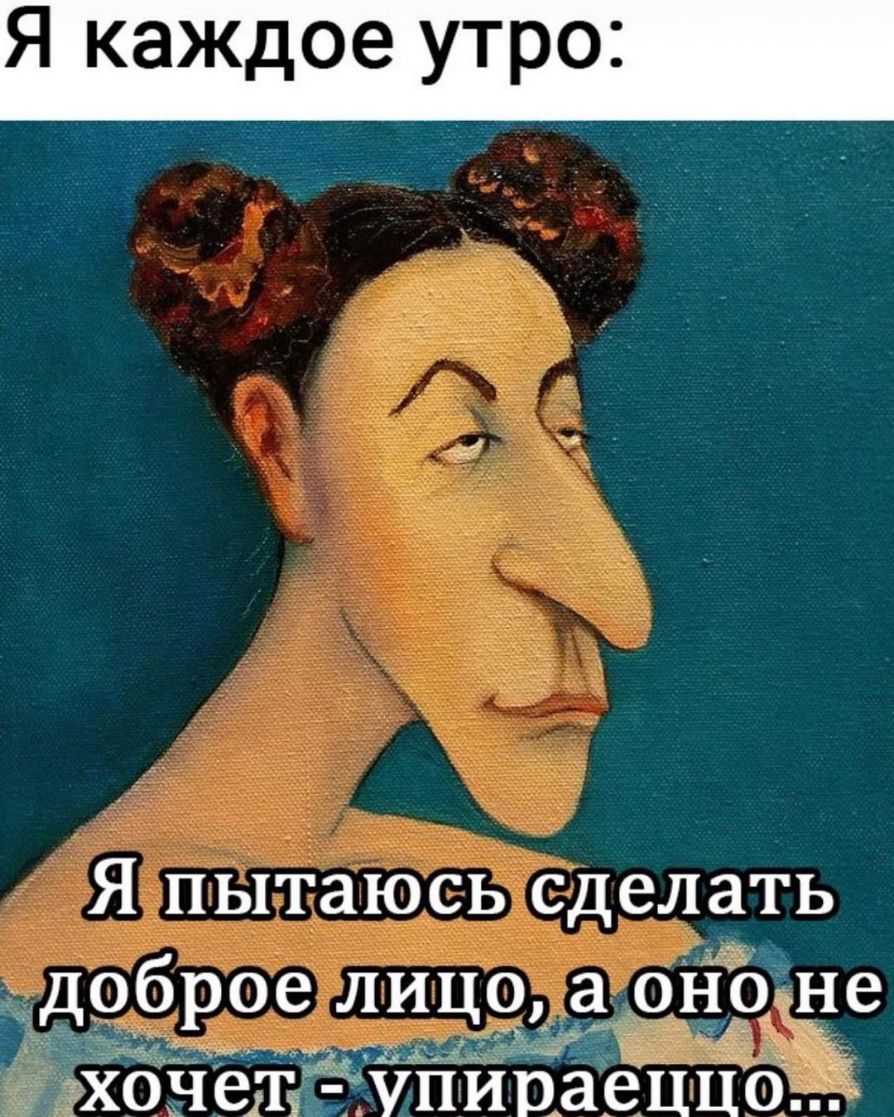 Я каждое утро Я пытаюсь сделать _доброе ЛИЦ9 а оно не хочет упираеццо