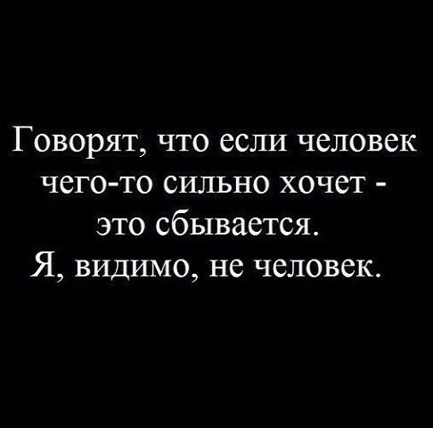 Говорят что если человек чегото сильно хочет это сбывается Я видимо не человек