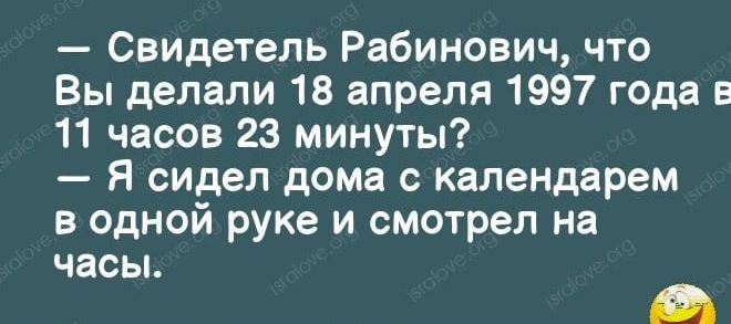Свидетель Рабинович что Вы делали 18 апреля 1997 года в 11 часов 23 минуты Я сидел дома с календарем в одной руке и смотрел на часы