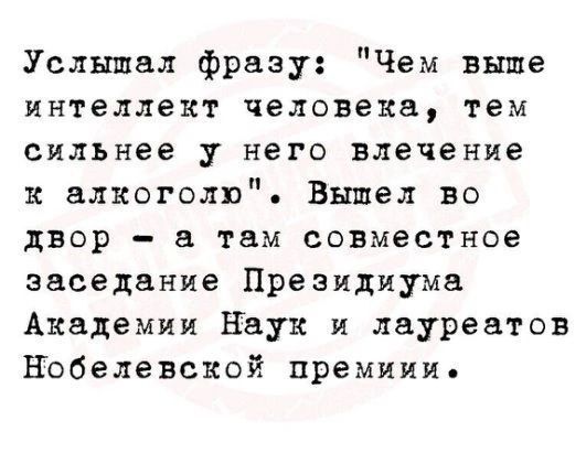 Услышвл фразу Чем выше интеллект человека тем сильнее у него влечение к алкоголю Вышел во двор а там совместное заседание Президиума Академии Наук и лауреатов Нобелевской премиии