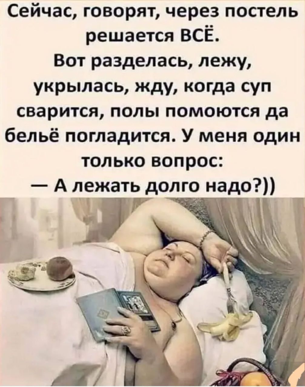 Сейчас говорят через постель решается ВСЁ Вот разделась лежу укрылась жду когда суп сварится полы помоются да бельё погладится У меня один только вопрос А лежать долго надо