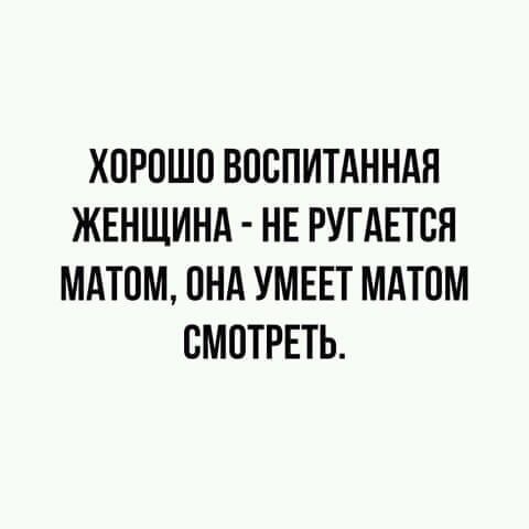 ХОРОШО ВООПИТАННАН ЖЕНЩИНА НЕ РУГАЕТОН МАТОМ ОНА УМЕЕТ МАТОМ СМОТРЕТЬ