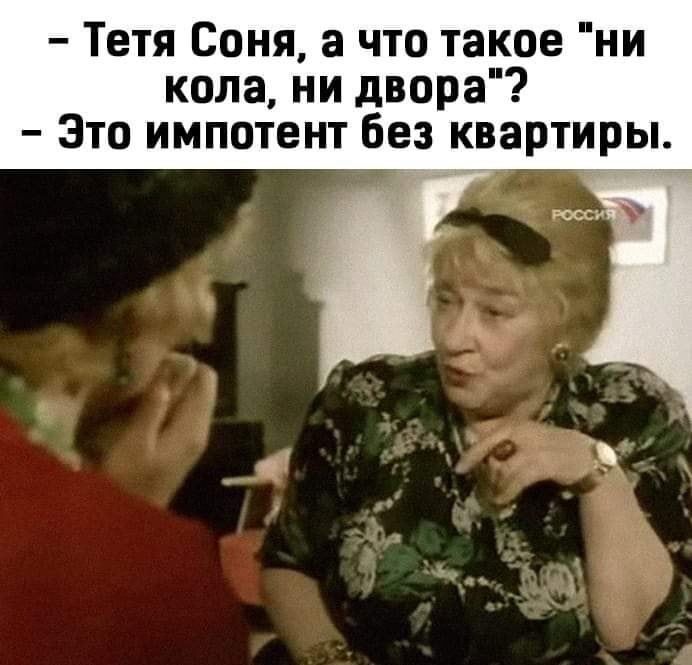 Тетя Соня а что такое ни кола ни двора Зто импотент без квартиры