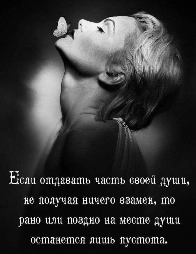 ЕОЩ отдавать часть своей души не получая ничего взамен то рано или поздно на месте души останется лишщь пустота