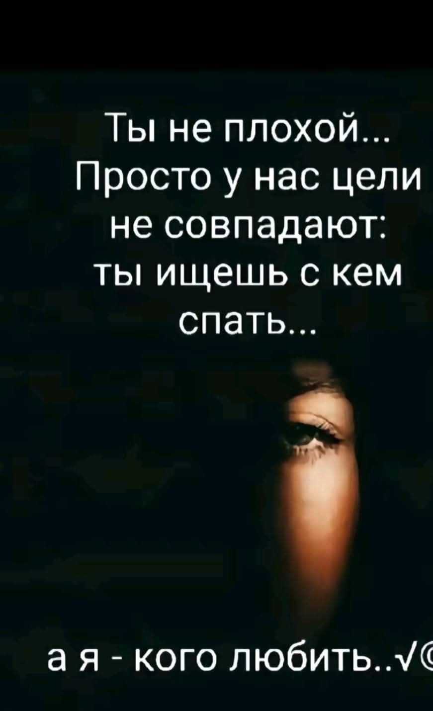 Ты не плохой Просто у нас цели не совпадают ты ищешь с кем спать ж ая кого любитьм