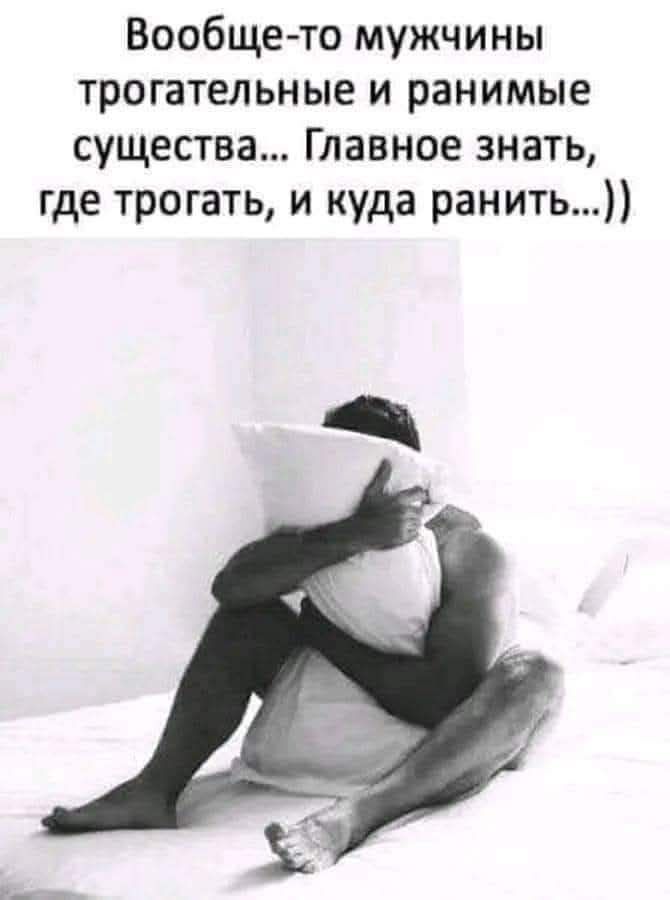 Вообще-то мужчины трогательные и ранимые существа... Главное знать, где трогать, и куда ранить...))