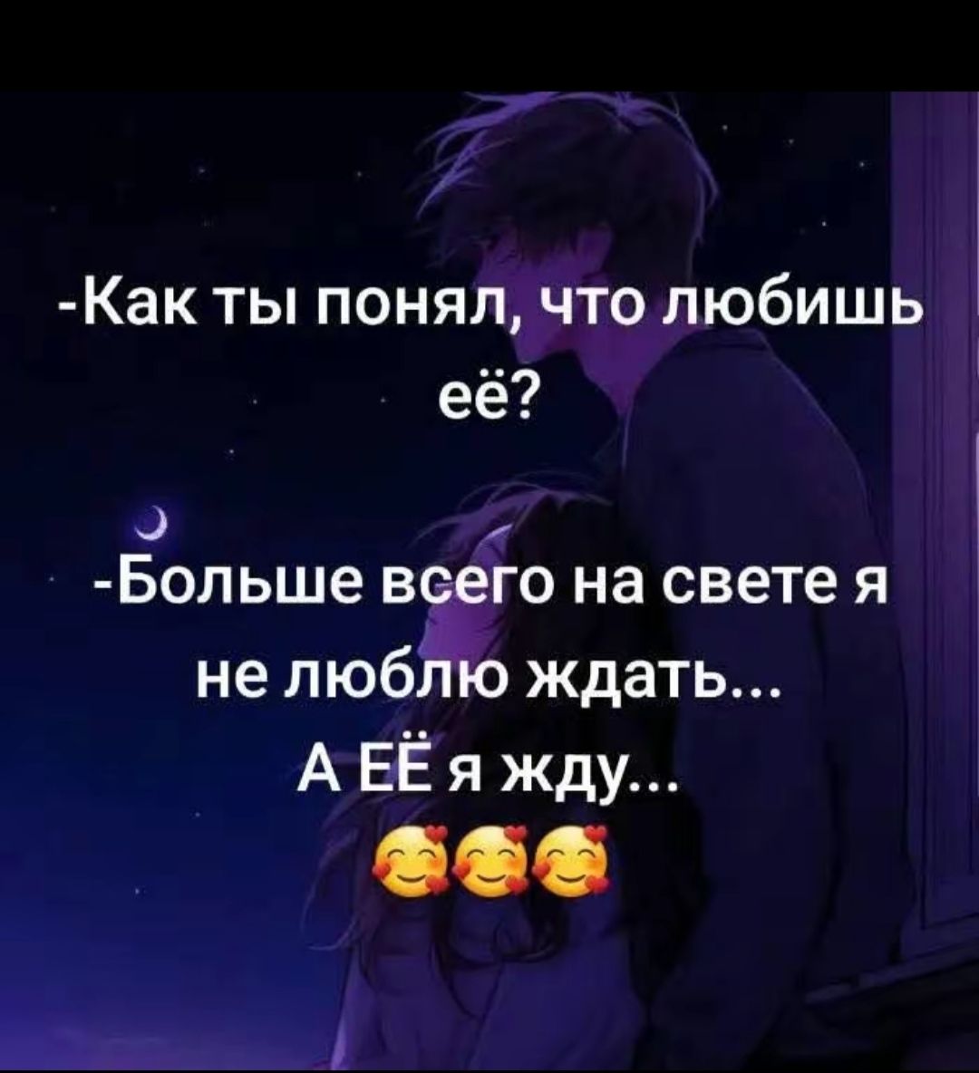 -Как ты понял, что любишь её?
 -Больше всего на свете я не люблю ждать...
 А ЕЁ я жду...