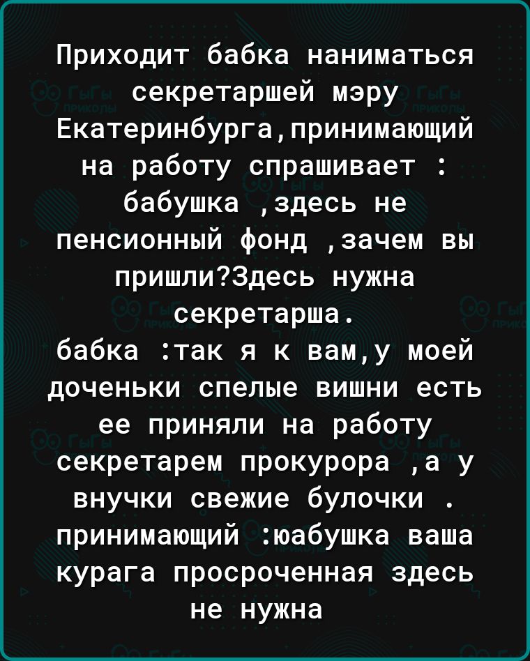 Приходит бабка наниматься секретаршей мэру Екатеринбургапринимающий на работу спрашивает бабушка здесь не пенсионный фонд зачем вы пришли73десь нужна секретарша бабка так я к ваму моей доченьки спелые вишни есть ее приняли на работу секретарем прокурора а у внучки свежие булочки принимающий юабушка ваша курага просроченная здесь не нужна