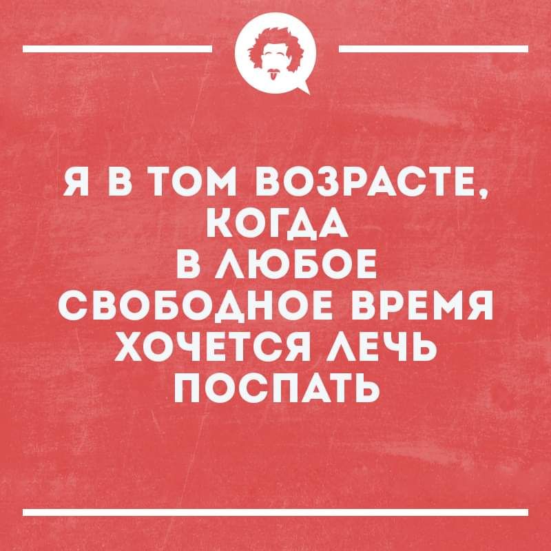 Я В ТОМ _ВОЗРАСТЕ КОГАА В АЮБОЕ СВОБОАНОЕ ВРЕМЯ ХОЧЕТСЯ АЕЧЬ ПОСПАТЬ