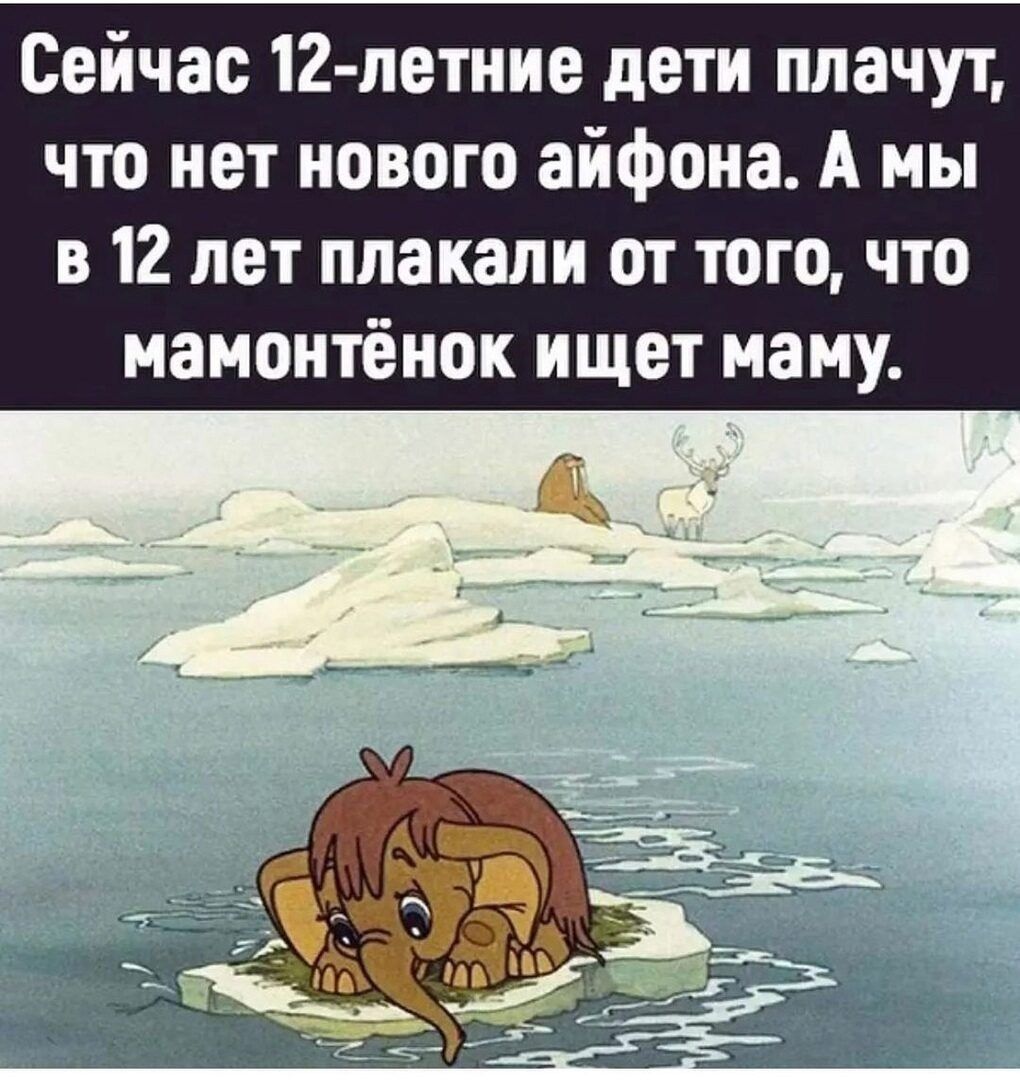 Сейчас 12 летние дети плачут что нет нового айфона А мы в 12 лет плакали от того что мамонтёиок ищет маму