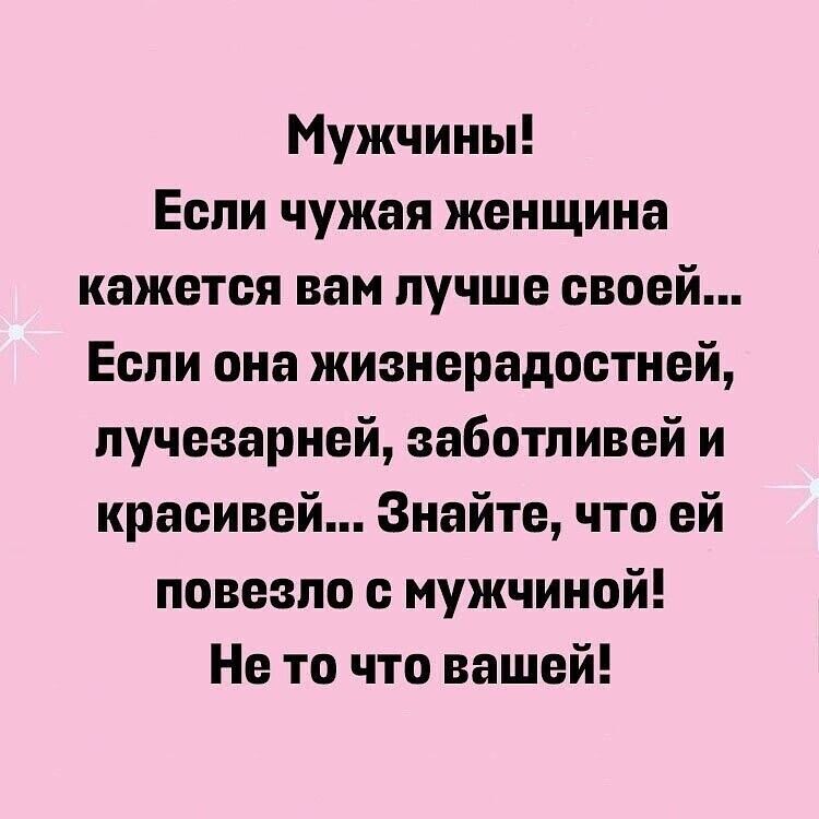 Мужчины Если чужая женщина кажется вам лучше своей Если она жизнерадостней пучезарней заботливей и красивей Знайте что ей повезло с мужчиной Не то что вашей