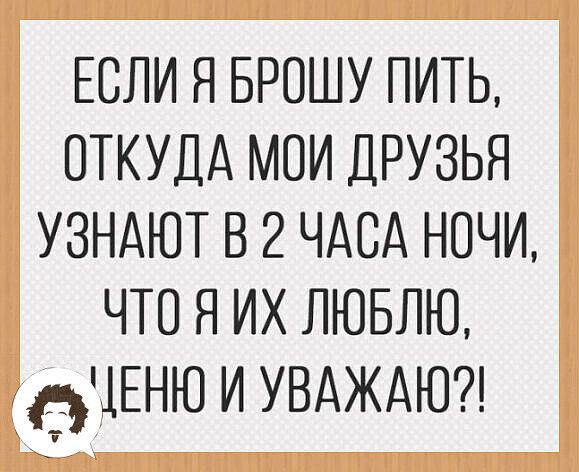 ЕСЛИ Я БРОШУ ПИТЬ ОТКУДА МОИ ДРУЗЬЯ УЗНАЮТ В 2 ЧАСА НОЧИ ЧТО Я ИХ ЛЮБЛЮ фіЕНЮ И УВАЖАЮ