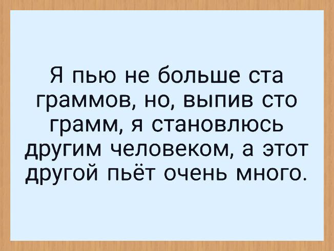 Я пью не больше ста граммов но выпив сто грамм я становлюсь другим человеком а этот другой пьёт очень много