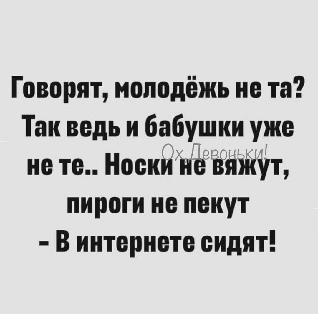 Г оворят молодёжь не та Так ведь и бабушки уже не те Носки иёВяЖУт пироги ие пекут В интернете сидят