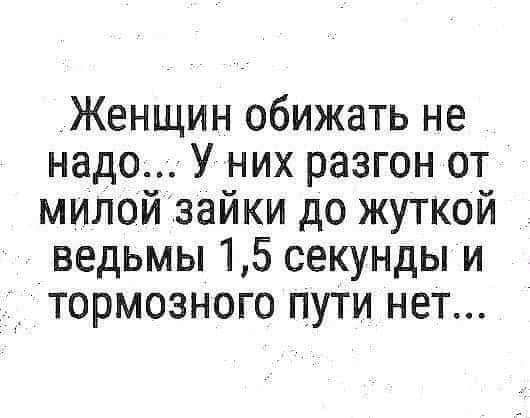 Женщин обижать не надо У них разгон от милой зайки до жуткой ведьмы 15 секунды и тормозного пути нет