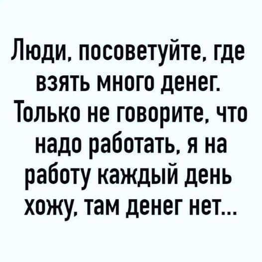 Люди посоветуйте где взять много денег Только не говорите что надо работать я на работу каждый день хожу там денег нет