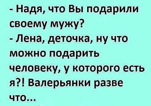 Надя что Вы подарили своему мужу Лена деточка ну что МОЖНО ПОдЭРИТЬ человеку у которого есть я Валерьянки разве ЧТО