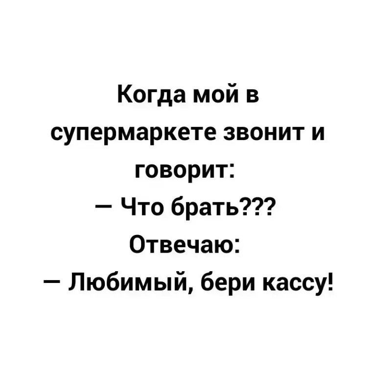 Когда мой в супермаркете звонит и говорит Что брать Отвечаю Любимый бери кассу