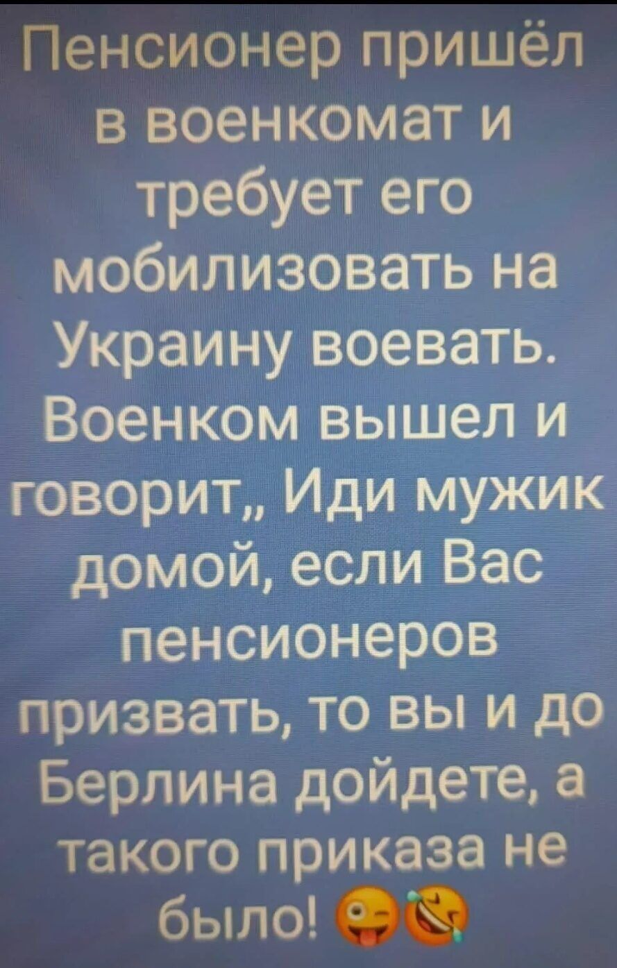 Пенсионер пришёл в военкомат и требует его мобилизовать на Украину воевать Военком вышел и говорит Иди мужик домой если Вас пенсионеров призвать то вы и до Берлина дойдете а такого приказа не было