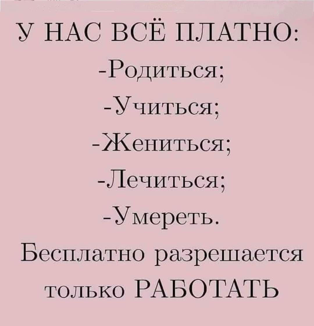 у НАС ВСЁ ПЛАТНО Р0ДИТЬСЯ УЧИТЬСЯ Жениться ЛеЧИТЬСЯ Умереть Бесплатно разрешается только РАБОТАТЬ