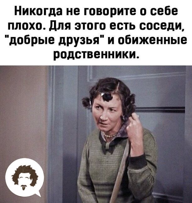 Никогда не говорите о себе плохо для этого есть соседи добрые друзья и обиженные родственники