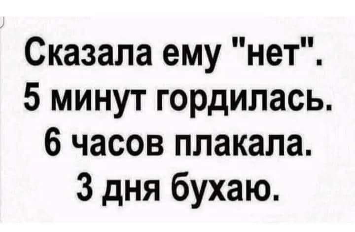 Сказала ему нет 5 минут гордилась 6 часов плакала 3 дня бухаю