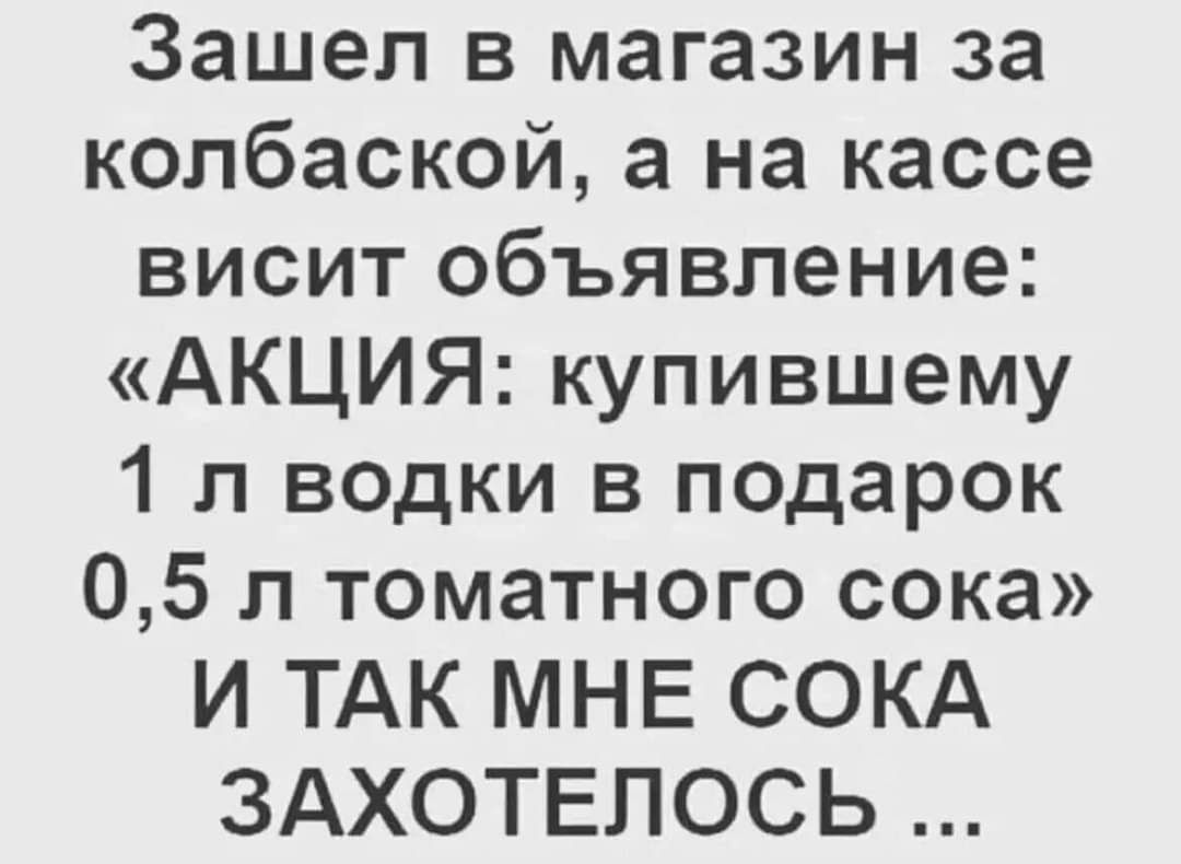 Зашел в магазин за колбаской а на кассе висит объявление АКЦИЯ купившему 1 л водки в подарок 05 л томатного сока И ТАК МНЕ СОКА ЗАХОТЕЛОСЬ