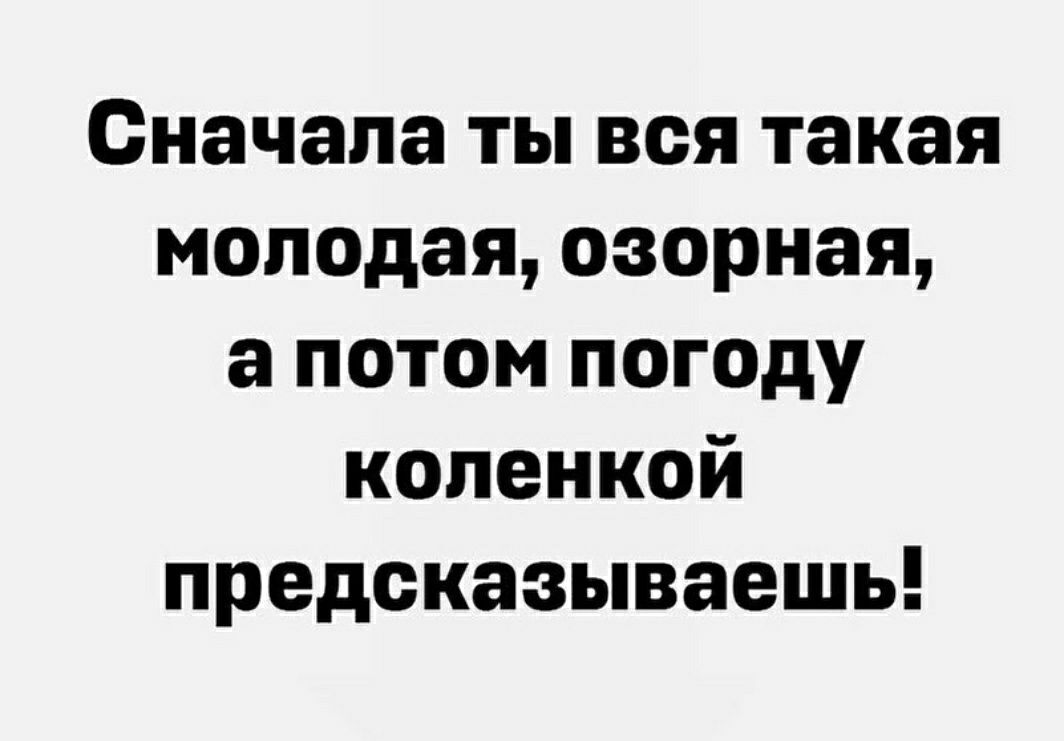 Сначала ты вся такая молодая озорная а потом погоду коленкой предоказываешь