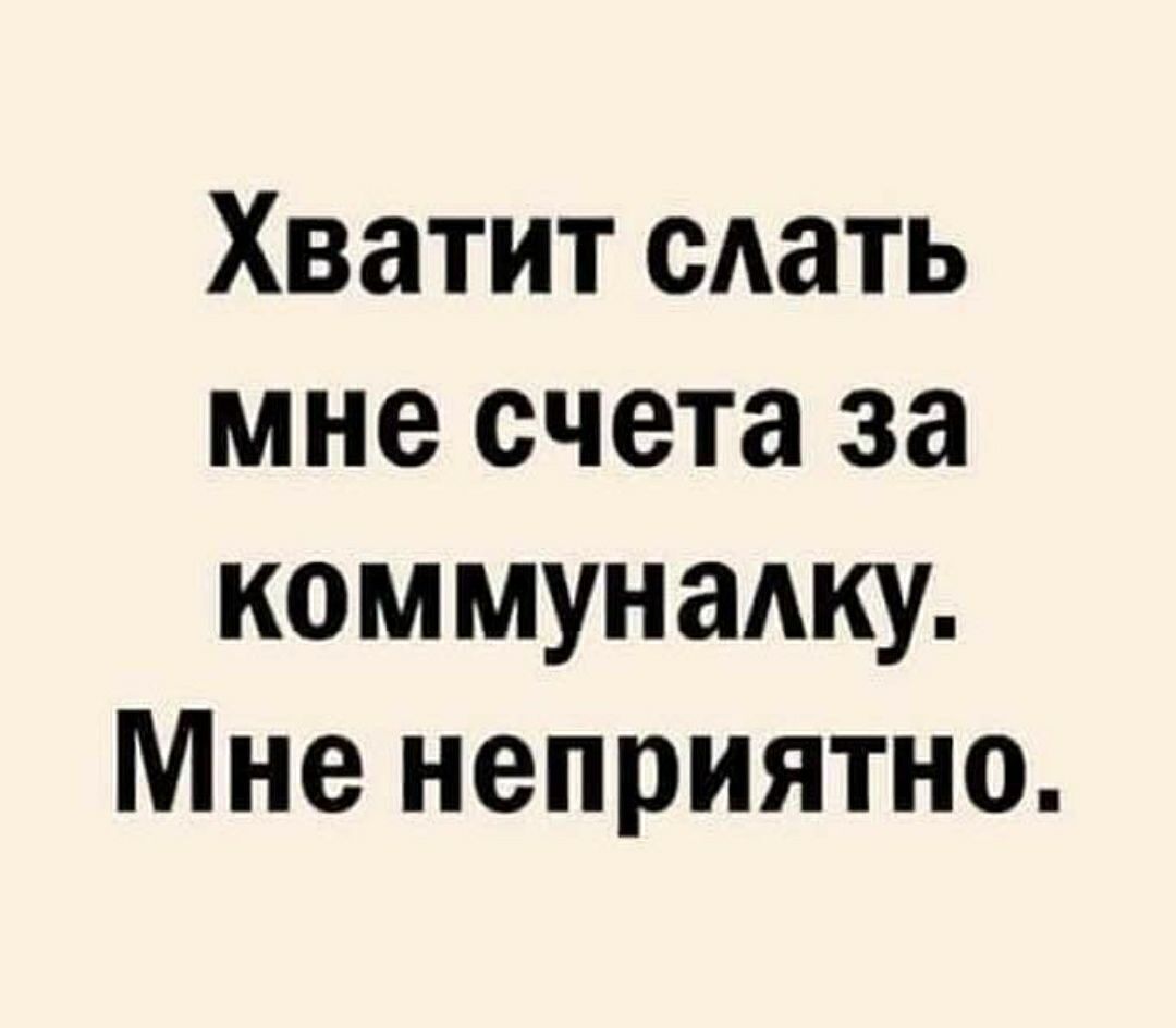 Хватит сдать мне счета за коммуналку Мне неприятно