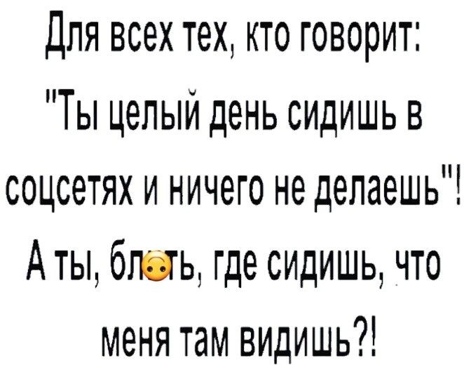 для всех тех кто говорит Ты целый день сидишь в соцсетях и ничего не делаешь Аты бшь где СИДИШЬ что меня там видишь